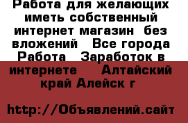  Работа для желающих иметь собственный интернет магазин, без вложений - Все города Работа » Заработок в интернете   . Алтайский край,Алейск г.